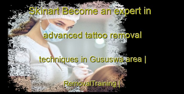 Skinart Become an expert in advanced tattoo removal techniques in Gususwa area | RemovalTraining | RemovalClasses | SkinartTraining-Uganda